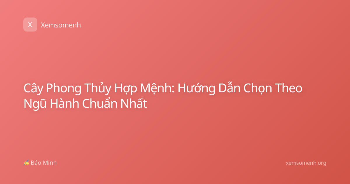 Cây Phong Thủy Hợp Mệnh: Hướng Dẫn Chọn Theo Ngũ Hành Chuẩn Nhất