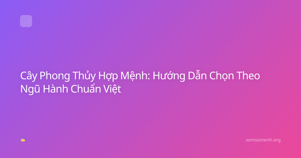 Cây Phong Thủy Hợp Mệnh: Hướng Dẫn Chọn Theo Ngũ Hành Chuẩn Việt