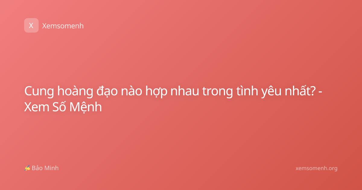 Cung hoàng đạo nào hợp nhau trong tình yêu nhất? - Xem Số Mệnh