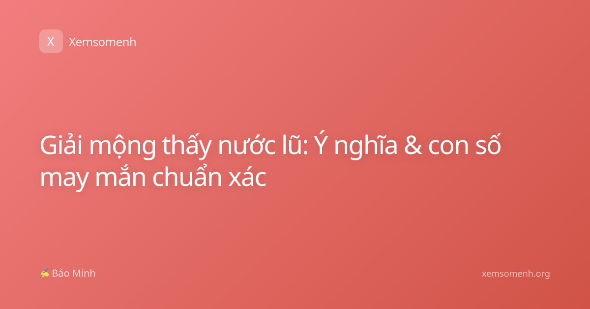 Giải mộng thấy nước lũ: Ý nghĩa & con số may mắn chuẩn xác