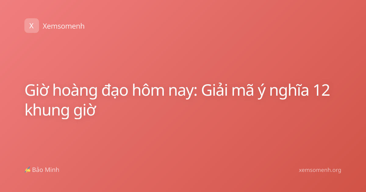 Giờ hoàng đạo hôm nay: Giải mã ý nghĩa 12 khung giờ