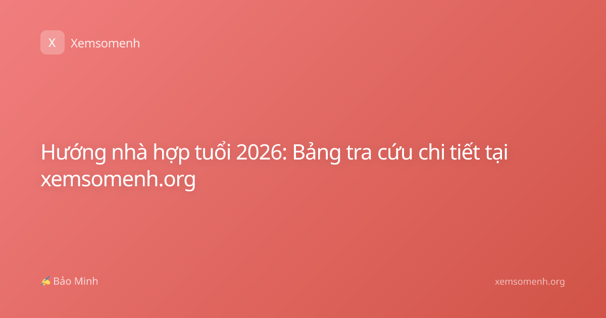 Hướng nhà hợp tuổi 2026: Bảng tra cứu chi tiết tại xemsomenh.org