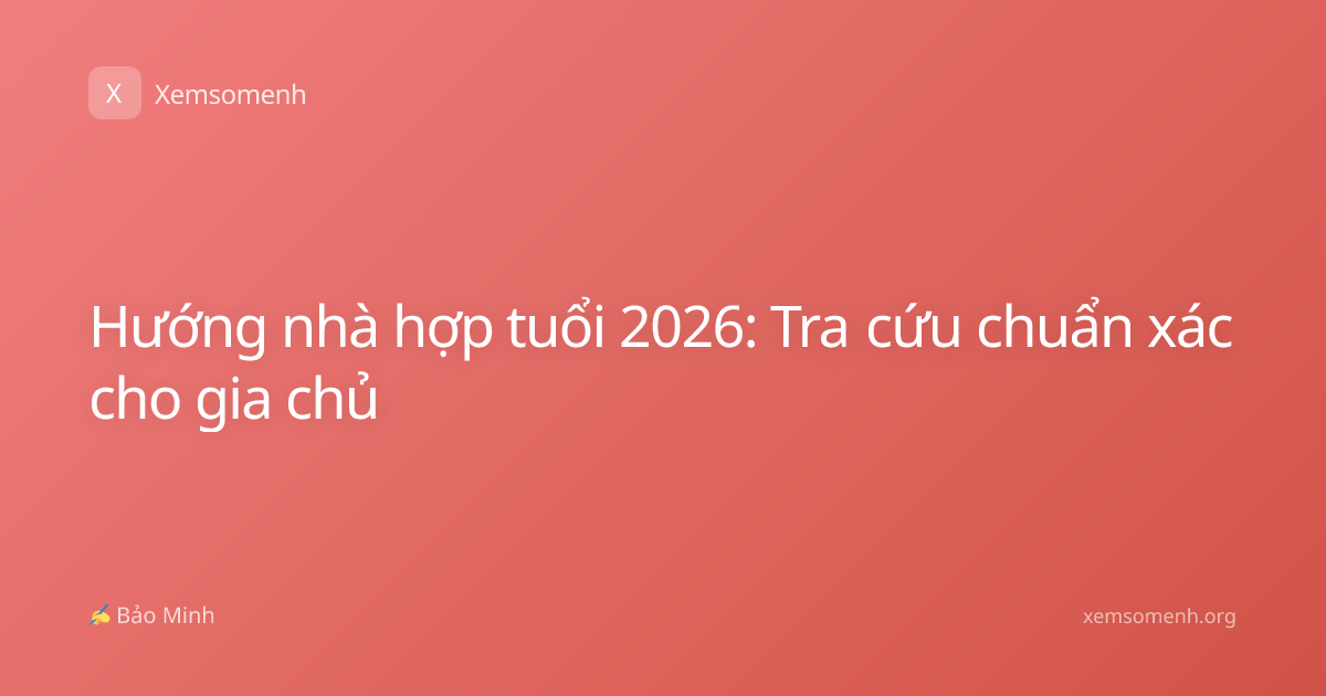 Hướng nhà hợp tuổi 2026: Tra cứu chuẩn xác cho gia chủ