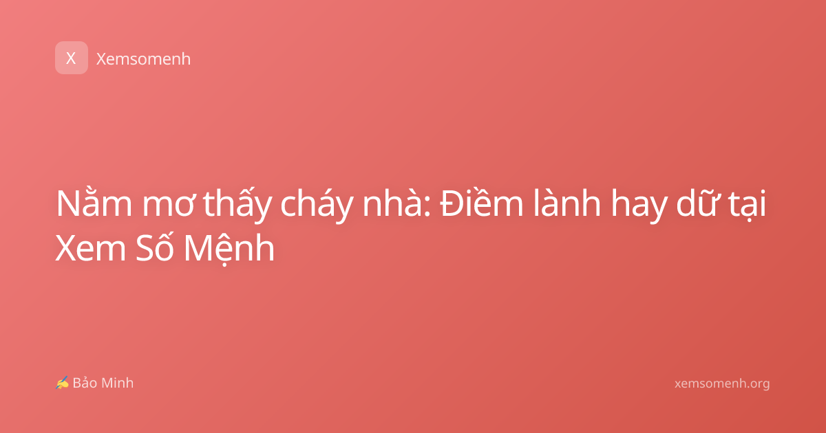 Nằm mơ thấy cháy nhà: Điềm lành hay dữ tại Xem Số Mệnh