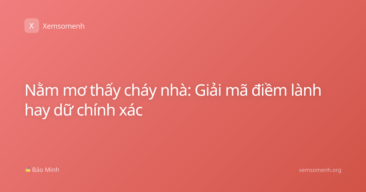Nằm mơ thấy cháy nhà: Giải mã điềm lành hay dữ chính xác