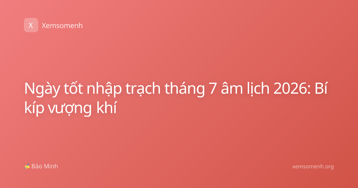 Ngày tốt nhập trạch tháng 7 âm lịch 2026: Bí kíp vượng khí