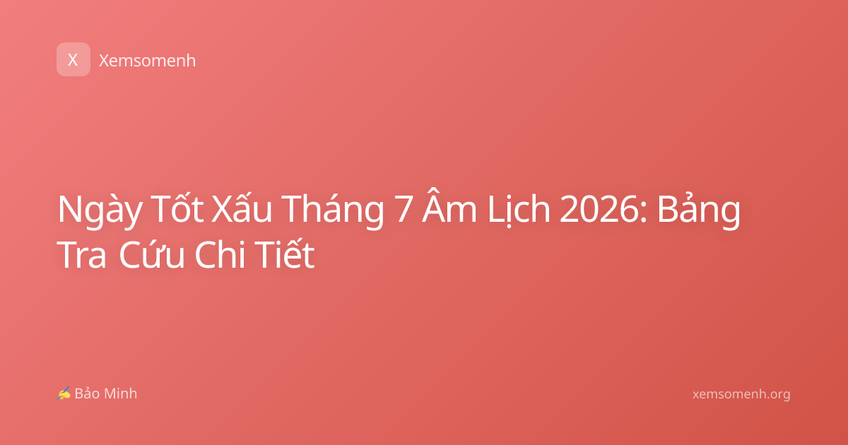 Ngày Tốt Xấu Tháng 7 Âm Lịch 2026: Bảng Tra Cứu Chi Tiết