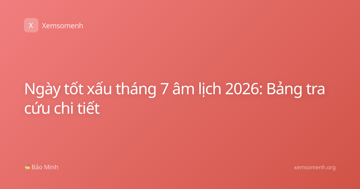 Ngày tốt xấu tháng 7 âm lịch 2026: Bảng tra cứu chi tiết