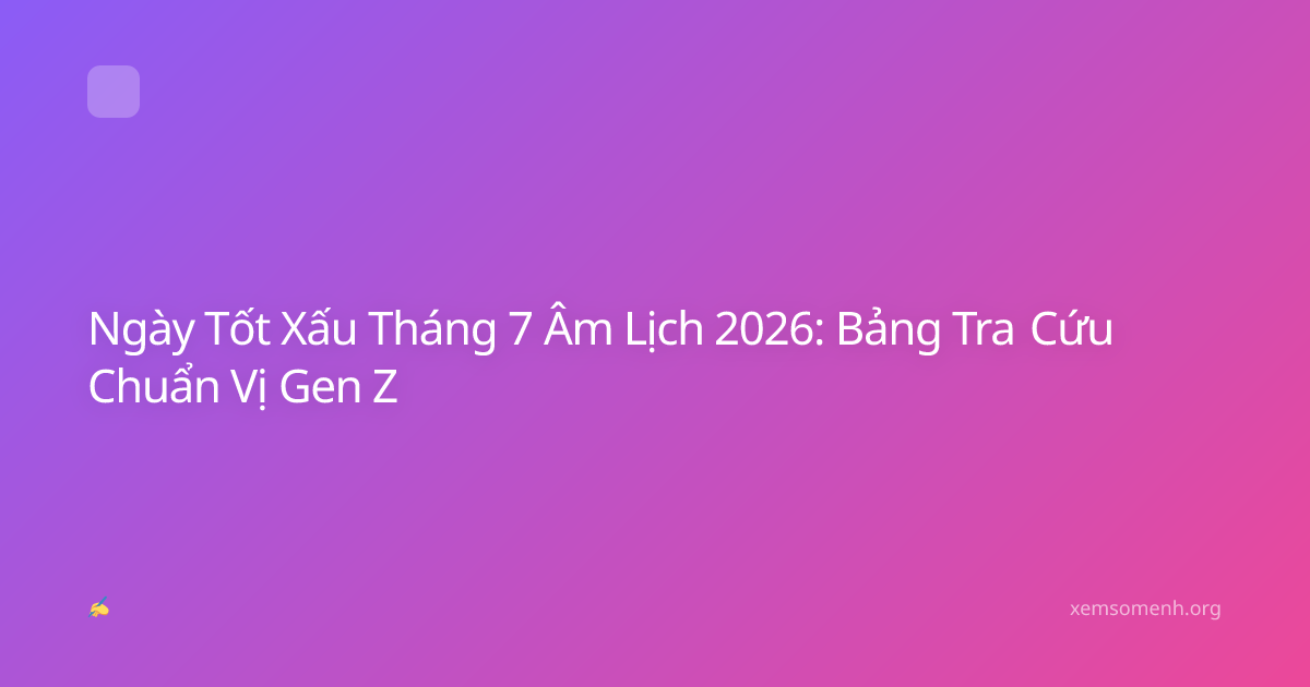 Ngày Tốt Xấu Tháng 7 Âm Lịch 2026: Bảng Tra Cứu Chuẩn Vị Gen Z