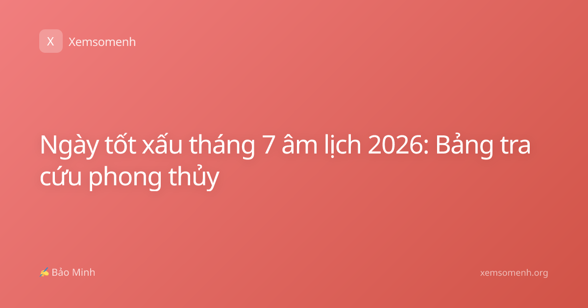 Ngày tốt xấu tháng 7 âm lịch 2026: Bảng tra cứu phong thủy