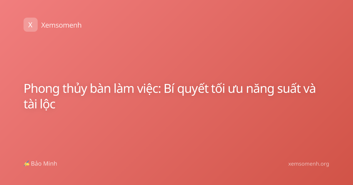 Phong thủy bàn làm việc: Bí quyết tối ưu năng suất và tài lộc