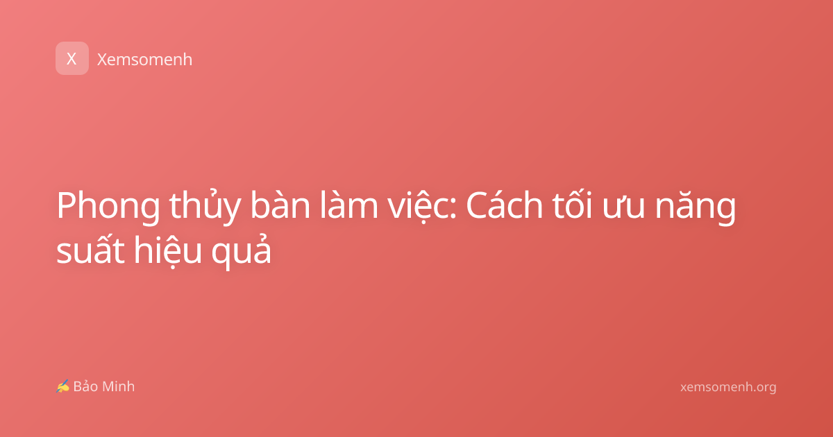 Phong thủy bàn làm việc: Cách tối ưu năng suất hiệu quả