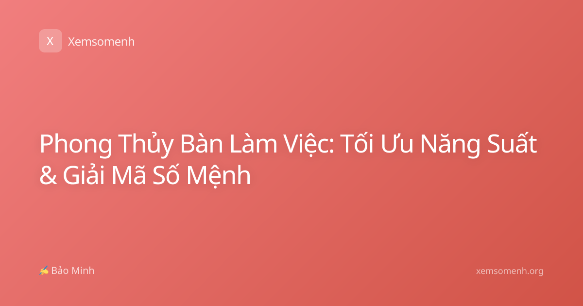 Phong Thủy Bàn Làm Việc: Tối Ưu Năng Suất & Giải Mã Số Mệnh