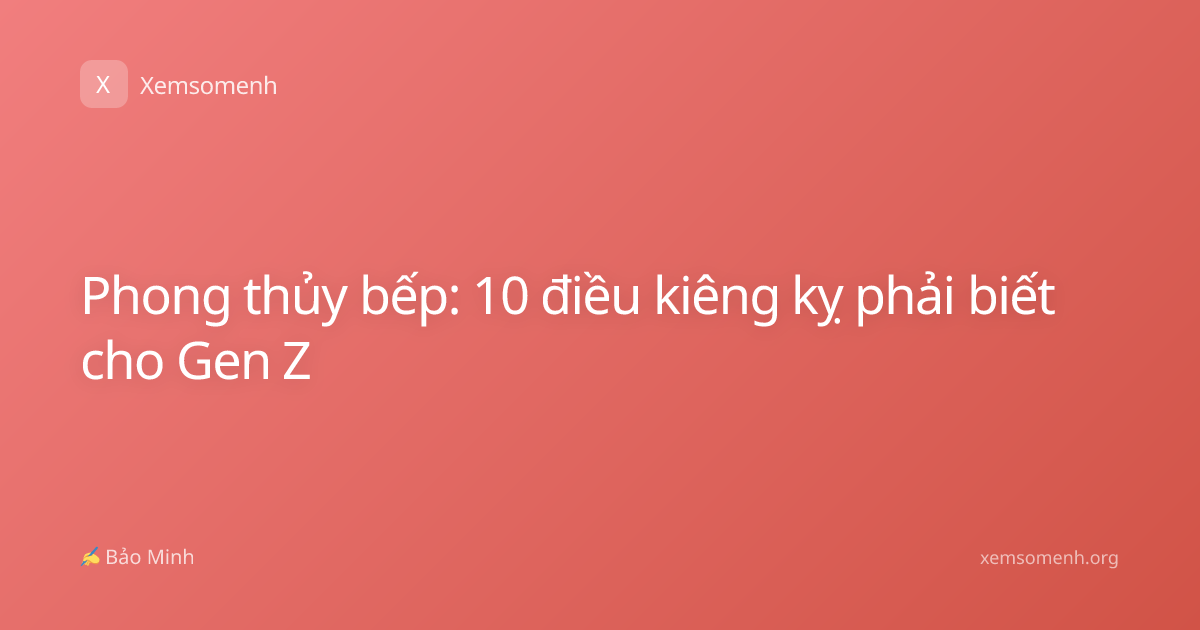 Phong thủy bếp: 10 điều kiêng kỵ phải biết cho Gen Z