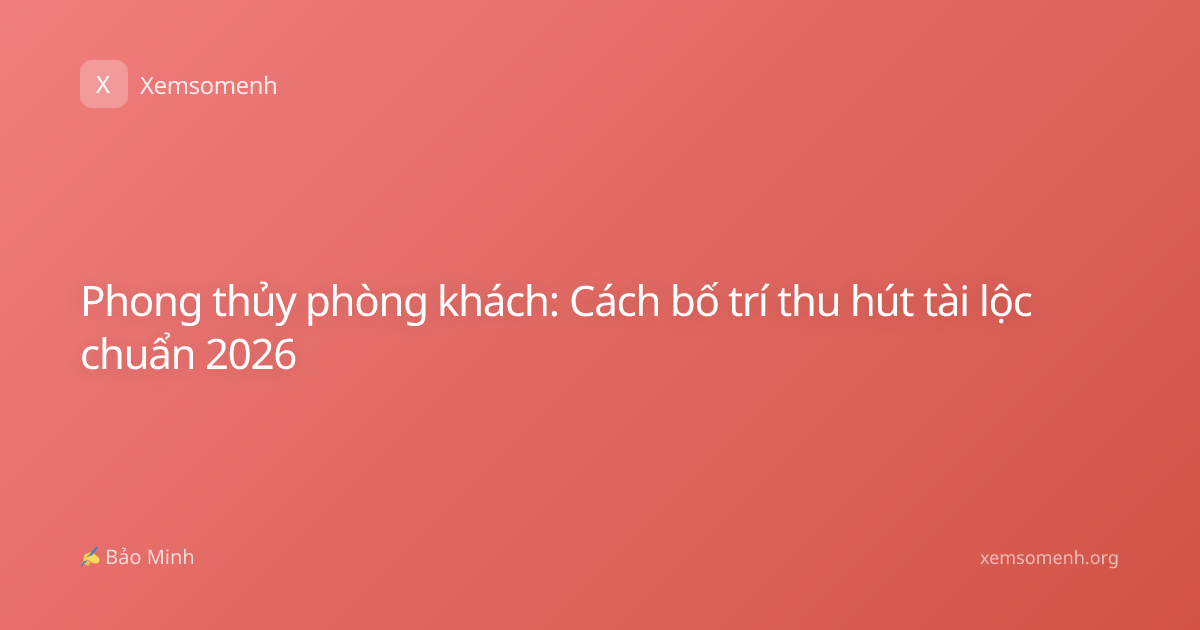 Phong thủy phòng khách: Cách bố trí thu hút tài lộc chuẩn 2026