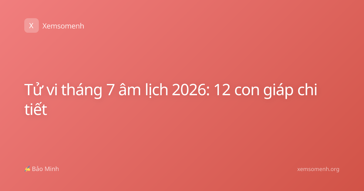 Tử vi tháng 7 âm lịch 2026: 12 con giáp chi tiết