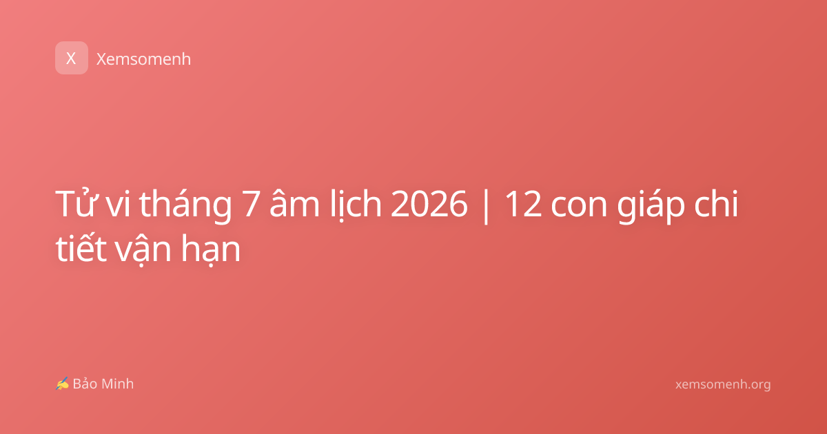 Tử vi tháng 7 âm lịch 2026 | 12 con giáp chi tiết vận hạn