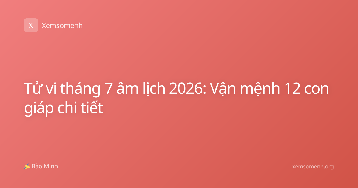Tử vi tháng 7 âm lịch 2026: Vận mệnh 12 con giáp chi tiết