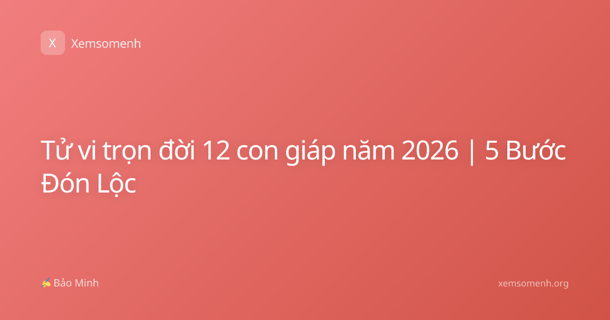 Tử vi trọn đời 12 con giáp năm 2026 | 5 Bước Đón Lộc