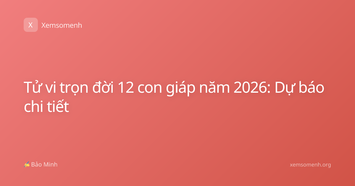 Tử vi trọn đời 12 con giáp năm 2026: Dự báo chi tiết
