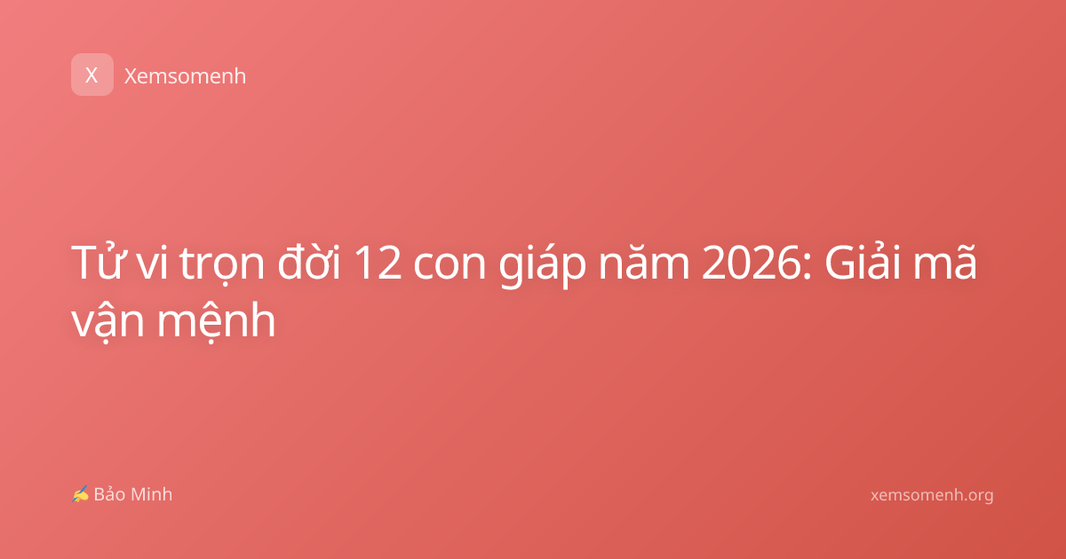 Tử vi trọn đời 12 con giáp năm 2026: Giải mã vận mệnh