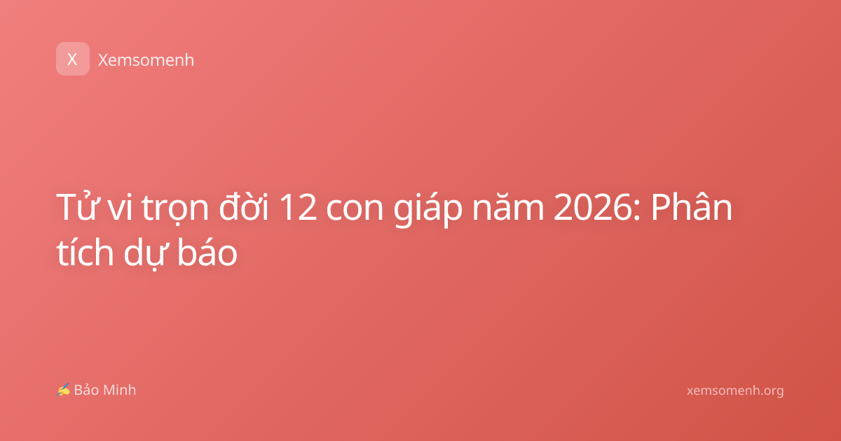 Tử vi trọn đời 12 con giáp năm 2026: Phân tích dự báo