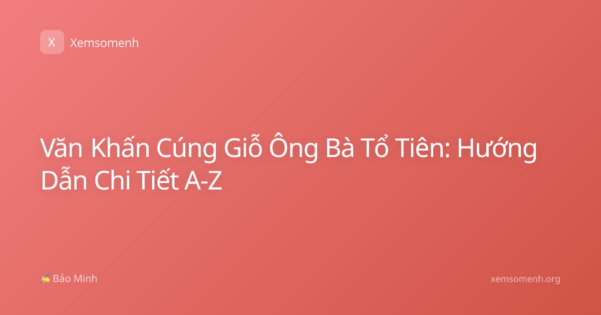 Văn Khấn Cúng Giỗ Ông Bà Tổ Tiên: Hướng Dẫn Chi Tiết A-Z