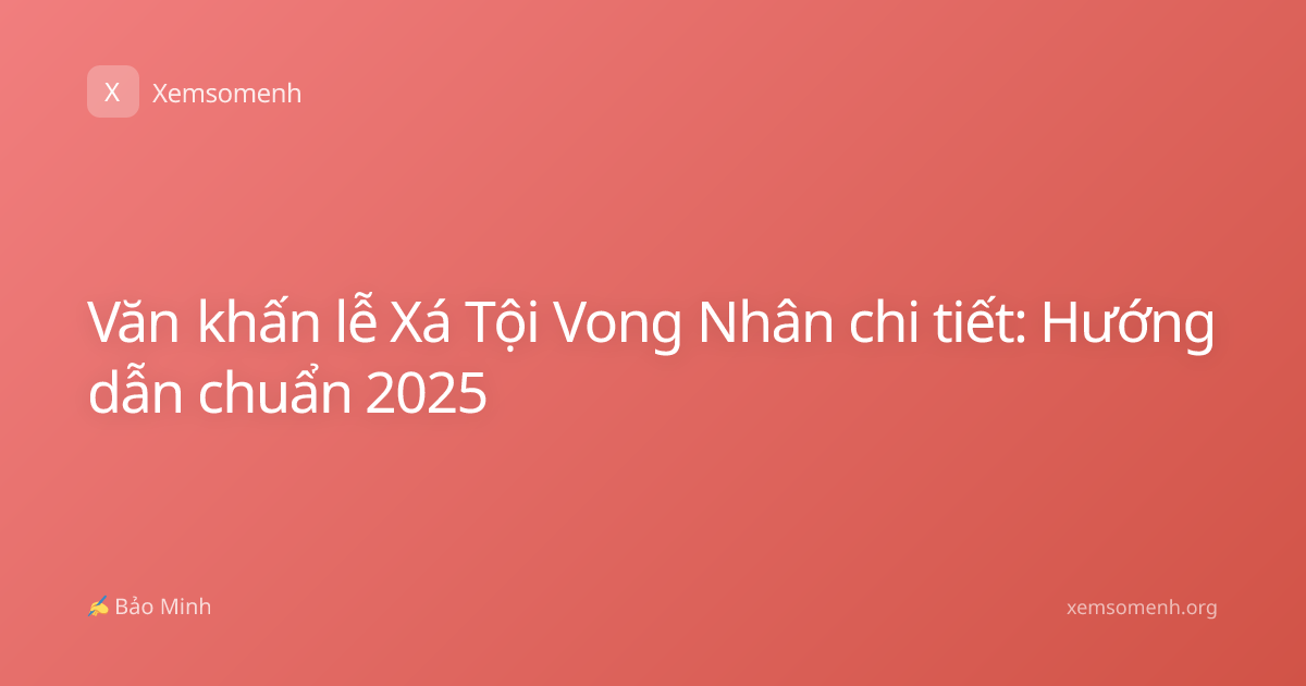 Văn khấn lễ Xá Tội Vong Nhân chi tiết: Hướng dẫn chuẩn 2025