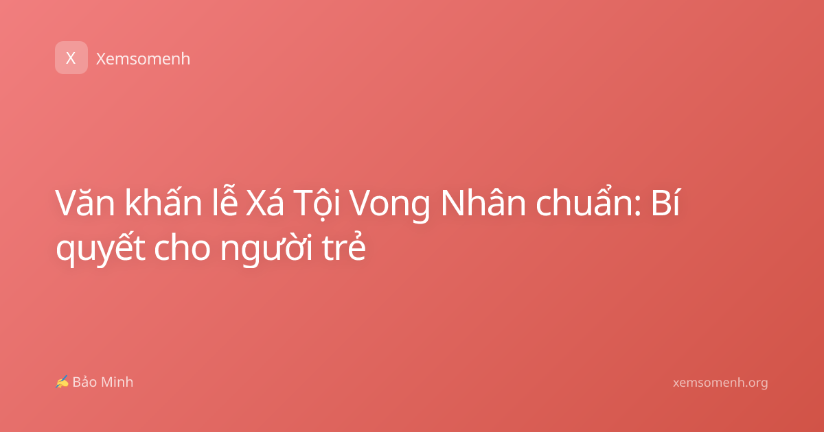 Văn khấn lễ Xá Tội Vong Nhân chuẩn: Bí quyết cho người trẻ