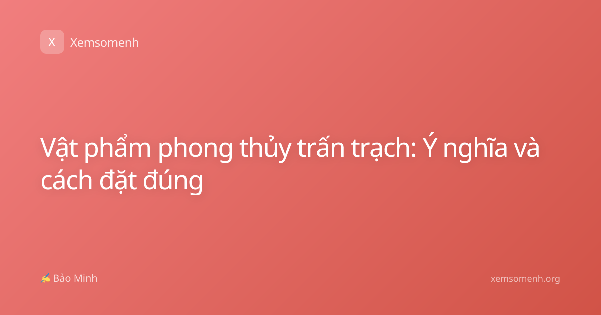 Vật phẩm phong thủy trấn trạch: Ý nghĩa và cách đặt đúng