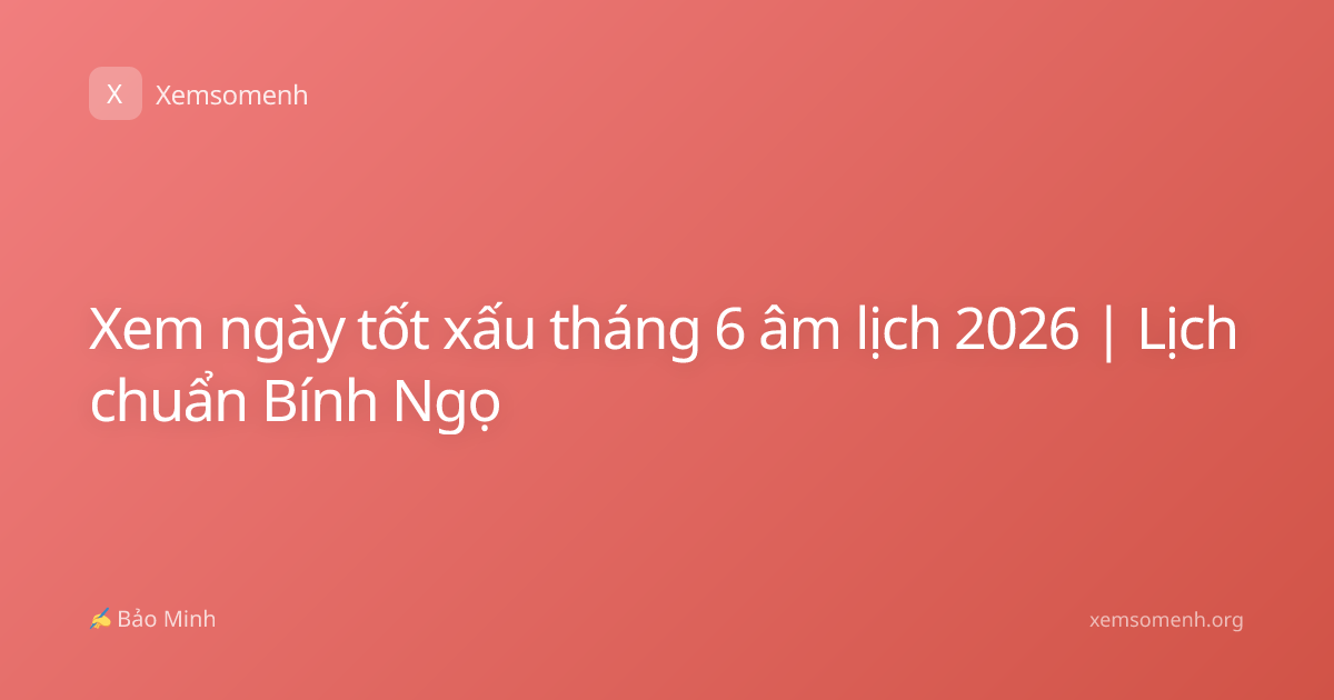 Xem ngày tốt xấu tháng 6 âm lịch 2026 | Lịch chuẩn Bính Ngọ